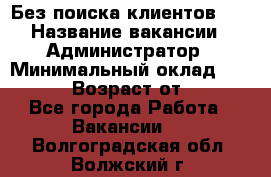 Без поиска клиентов!!! › Название вакансии ­ Администратор › Минимальный оклад ­ 25 000 › Возраст от ­ 18 - Все города Работа » Вакансии   . Волгоградская обл.,Волжский г.